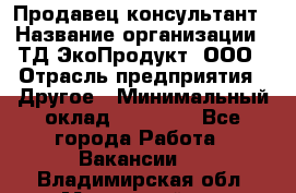 Продавец-консультант › Название организации ­ ТД ЭкоПродукт, ООО › Отрасль предприятия ­ Другое › Минимальный оклад ­ 12 000 - Все города Работа » Вакансии   . Владимирская обл.,Муромский р-н